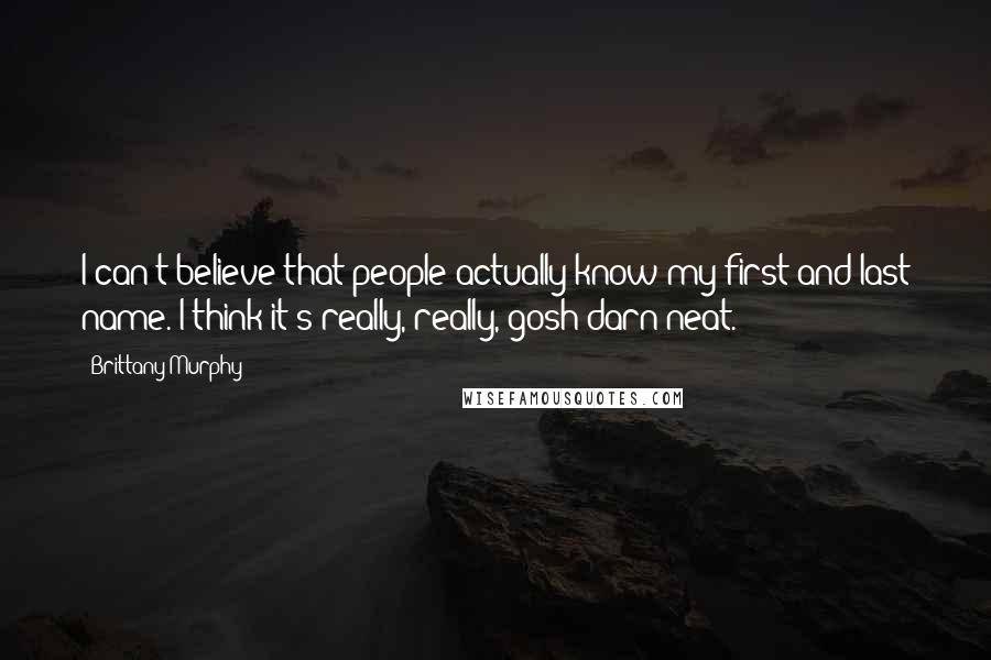 Brittany Murphy Quotes: I can't believe that people actually know my first and last name. I think it's really, really, gosh-darn neat.