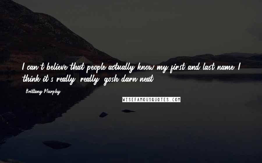 Brittany Murphy Quotes: I can't believe that people actually know my first and last name. I think it's really, really, gosh-darn neat.