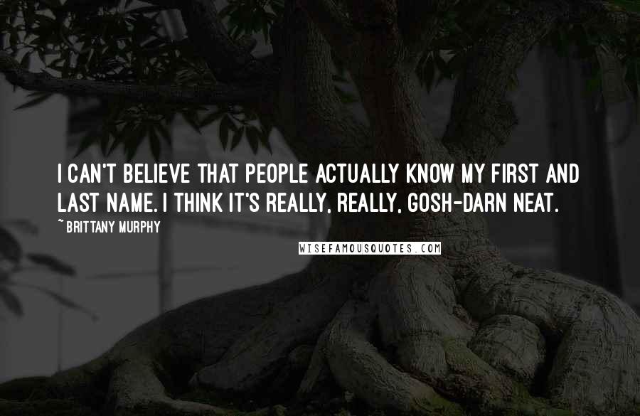 Brittany Murphy Quotes: I can't believe that people actually know my first and last name. I think it's really, really, gosh-darn neat.