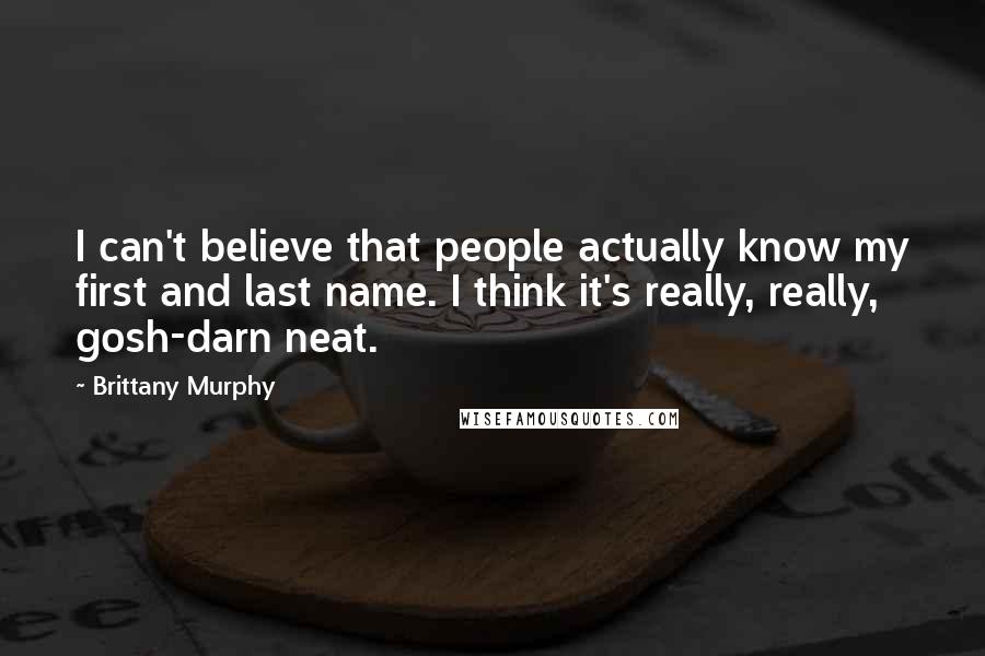 Brittany Murphy Quotes: I can't believe that people actually know my first and last name. I think it's really, really, gosh-darn neat.