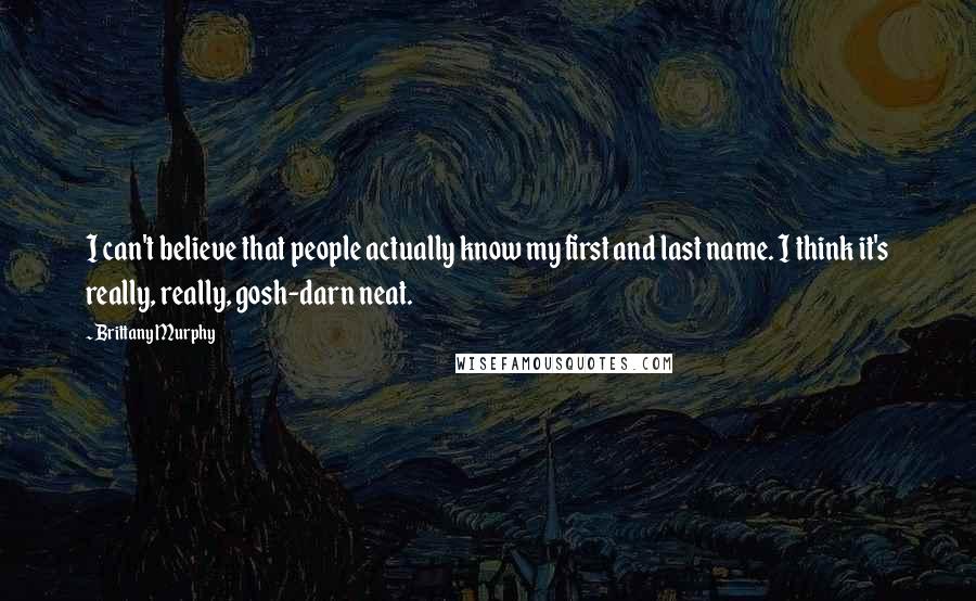 Brittany Murphy Quotes: I can't believe that people actually know my first and last name. I think it's really, really, gosh-darn neat.