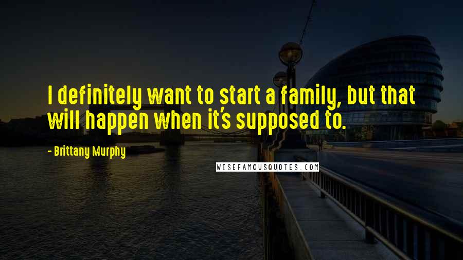 Brittany Murphy Quotes: I definitely want to start a family, but that will happen when it's supposed to.