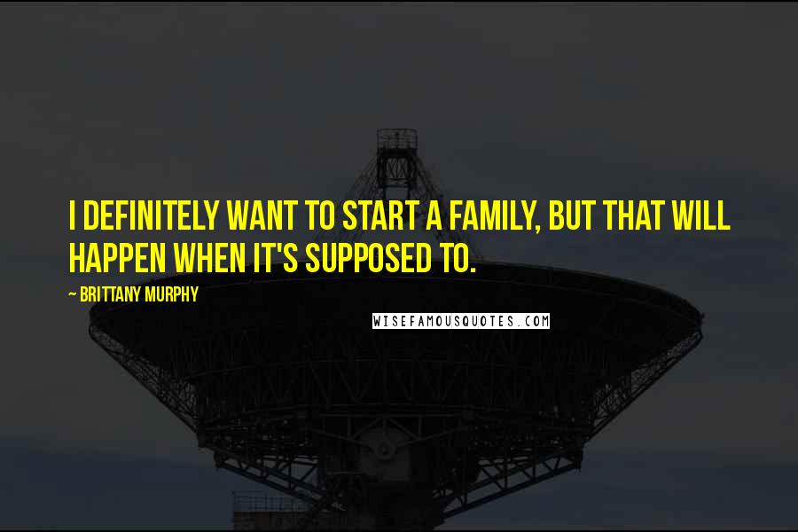 Brittany Murphy Quotes: I definitely want to start a family, but that will happen when it's supposed to.
