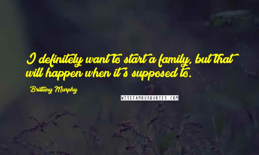 Brittany Murphy Quotes: I definitely want to start a family, but that will happen when it's supposed to.