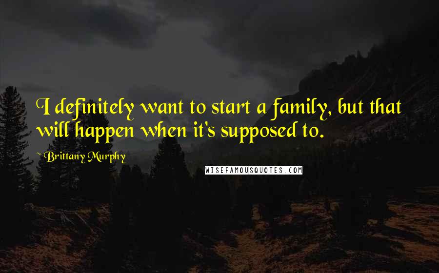 Brittany Murphy Quotes: I definitely want to start a family, but that will happen when it's supposed to.