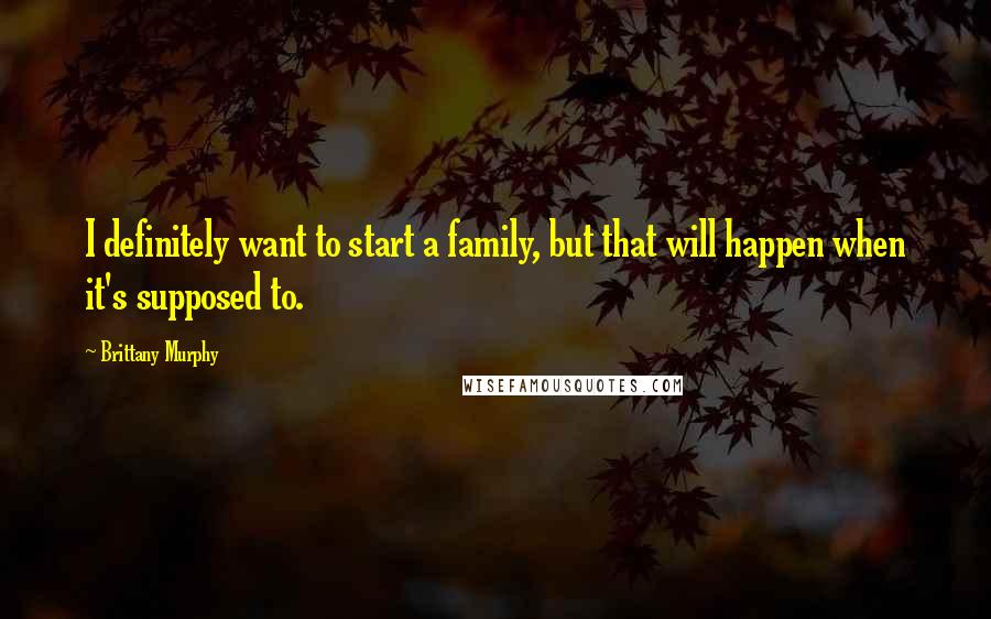 Brittany Murphy Quotes: I definitely want to start a family, but that will happen when it's supposed to.