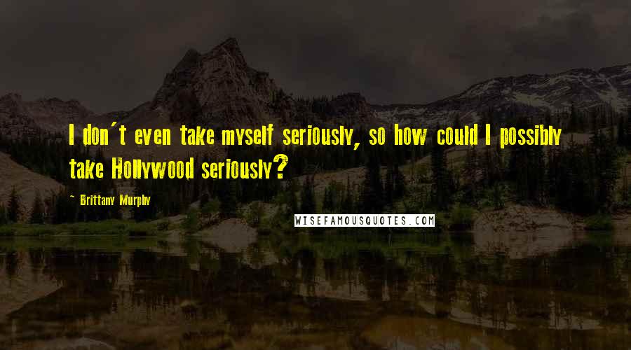 Brittany Murphy Quotes: I don't even take myself seriously, so how could I possibly take Hollywood seriously?