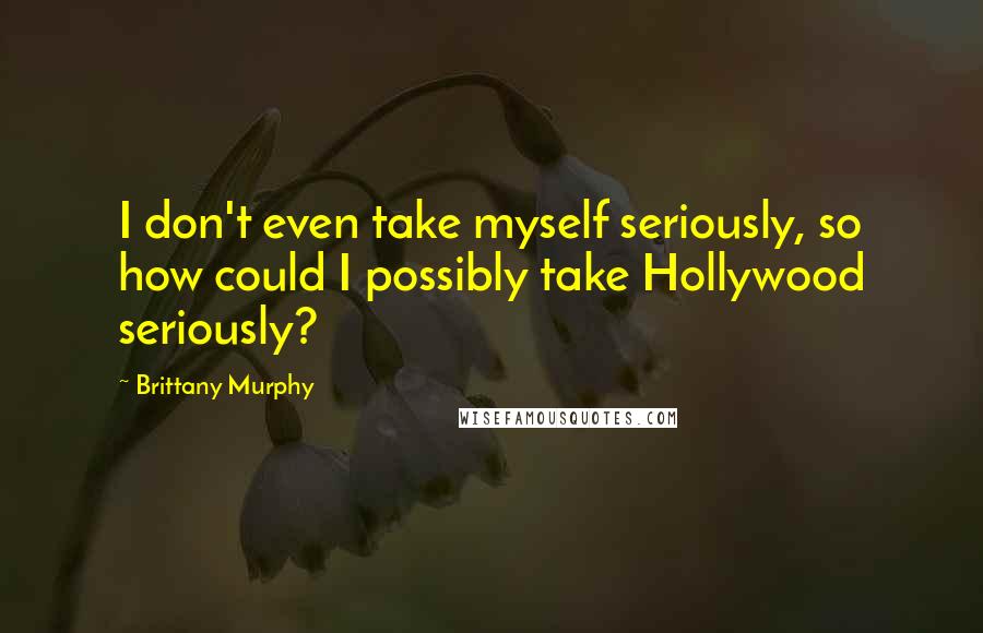 Brittany Murphy Quotes: I don't even take myself seriously, so how could I possibly take Hollywood seriously?