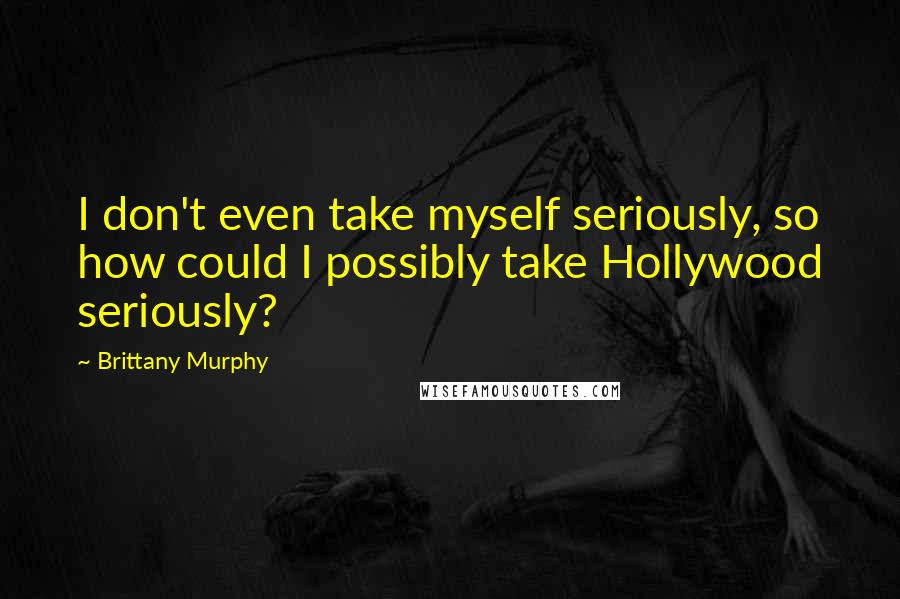 Brittany Murphy Quotes: I don't even take myself seriously, so how could I possibly take Hollywood seriously?