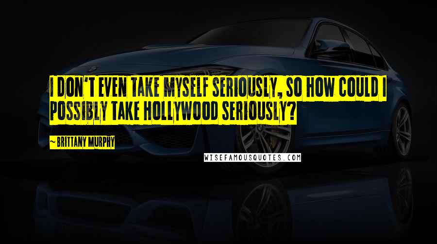 Brittany Murphy Quotes: I don't even take myself seriously, so how could I possibly take Hollywood seriously?