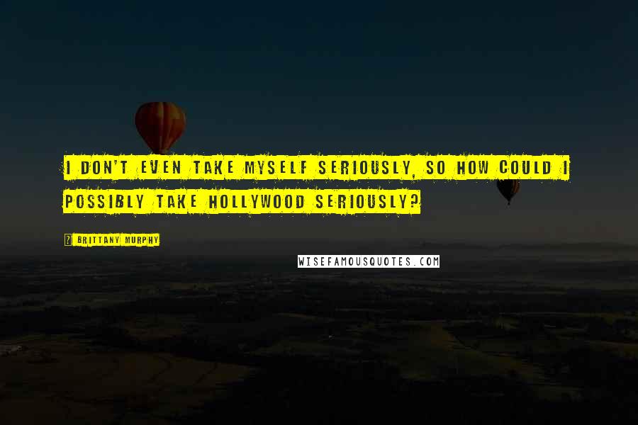 Brittany Murphy Quotes: I don't even take myself seriously, so how could I possibly take Hollywood seriously?