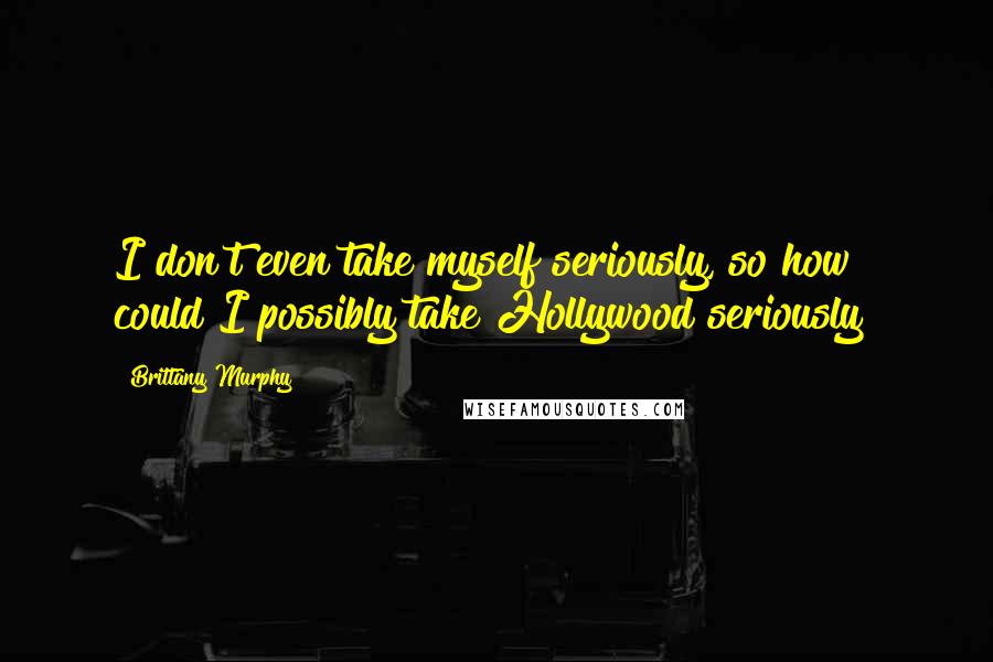 Brittany Murphy Quotes: I don't even take myself seriously, so how could I possibly take Hollywood seriously?