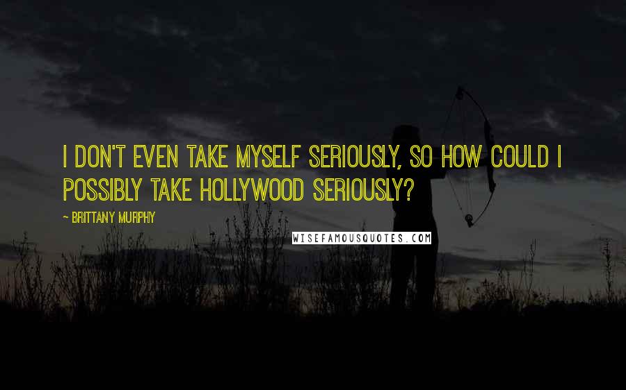 Brittany Murphy Quotes: I don't even take myself seriously, so how could I possibly take Hollywood seriously?