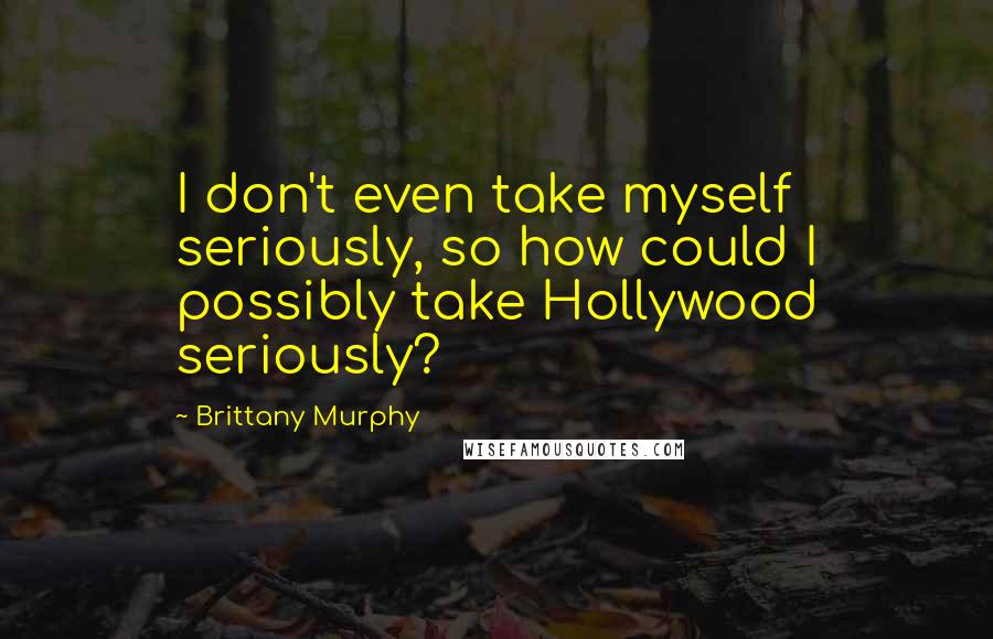 Brittany Murphy Quotes: I don't even take myself seriously, so how could I possibly take Hollywood seriously?