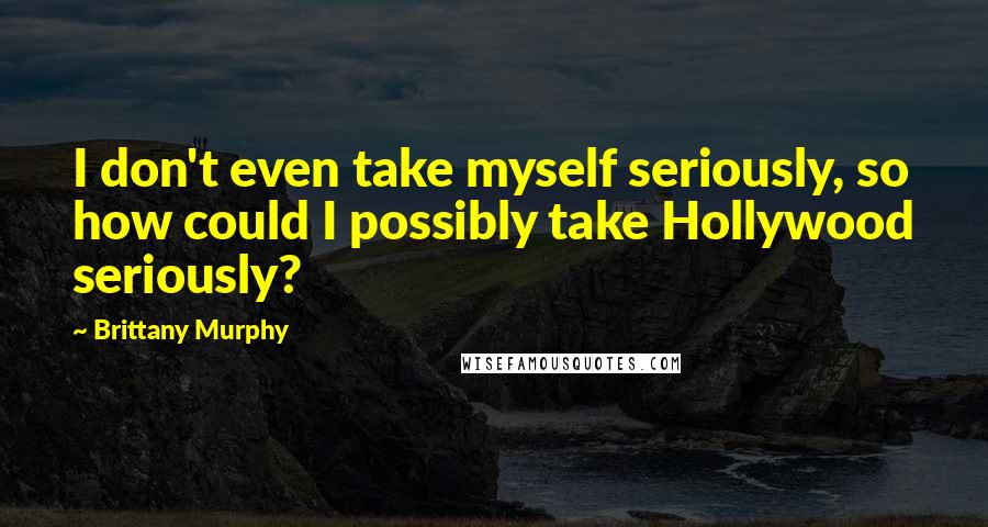 Brittany Murphy Quotes: I don't even take myself seriously, so how could I possibly take Hollywood seriously?