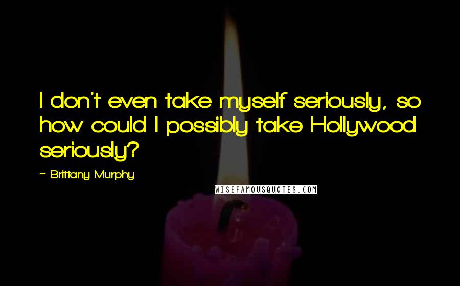 Brittany Murphy Quotes: I don't even take myself seriously, so how could I possibly take Hollywood seriously?