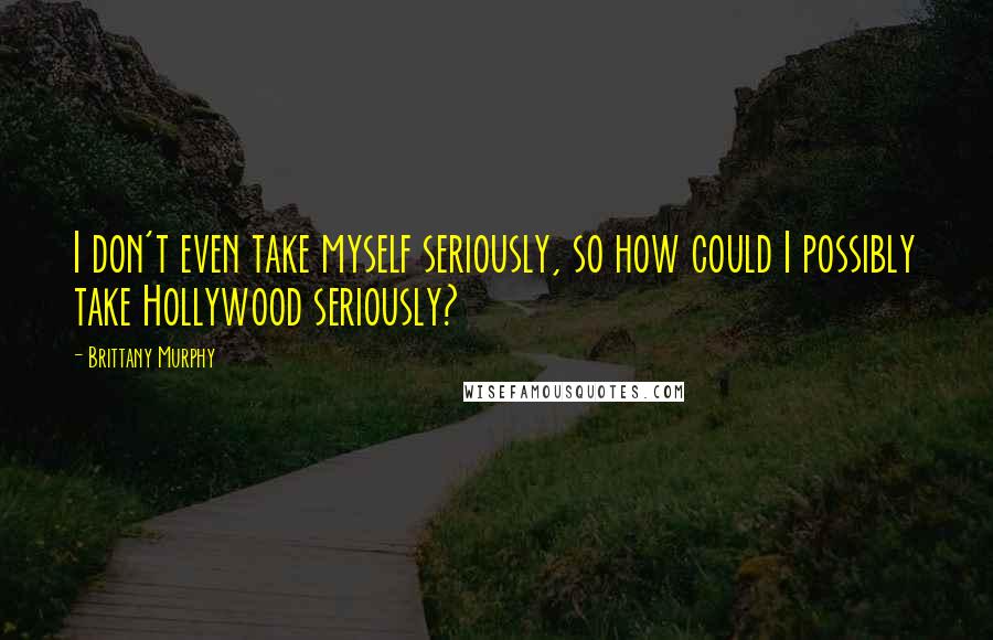 Brittany Murphy Quotes: I don't even take myself seriously, so how could I possibly take Hollywood seriously?