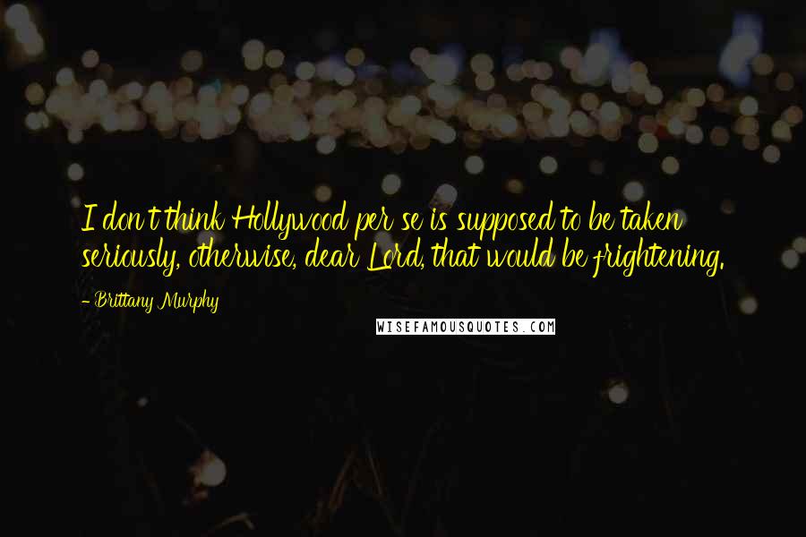 Brittany Murphy Quotes: I don't think Hollywood per se is supposed to be taken seriously, otherwise, dear Lord, that would be frightening.