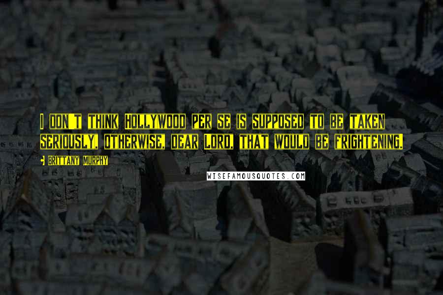 Brittany Murphy Quotes: I don't think Hollywood per se is supposed to be taken seriously, otherwise, dear Lord, that would be frightening.