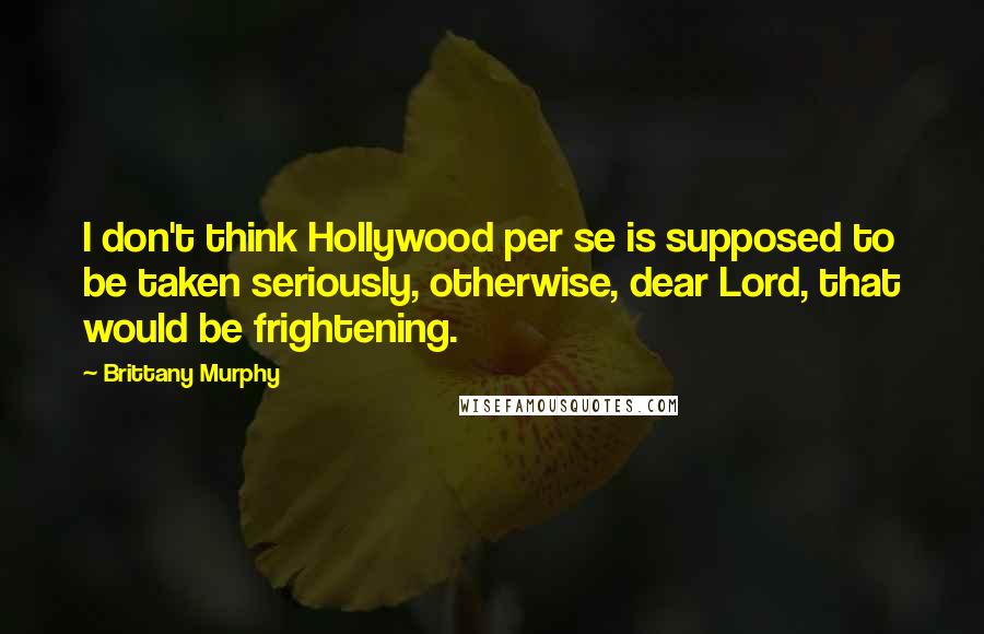 Brittany Murphy Quotes: I don't think Hollywood per se is supposed to be taken seriously, otherwise, dear Lord, that would be frightening.