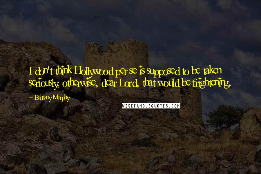 Brittany Murphy Quotes: I don't think Hollywood per se is supposed to be taken seriously, otherwise, dear Lord, that would be frightening.