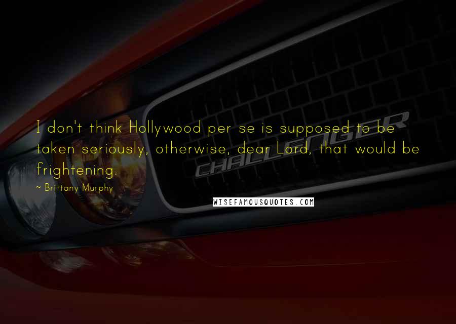 Brittany Murphy Quotes: I don't think Hollywood per se is supposed to be taken seriously, otherwise, dear Lord, that would be frightening.