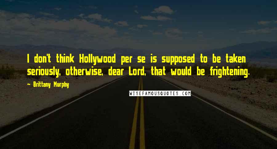 Brittany Murphy Quotes: I don't think Hollywood per se is supposed to be taken seriously, otherwise, dear Lord, that would be frightening.