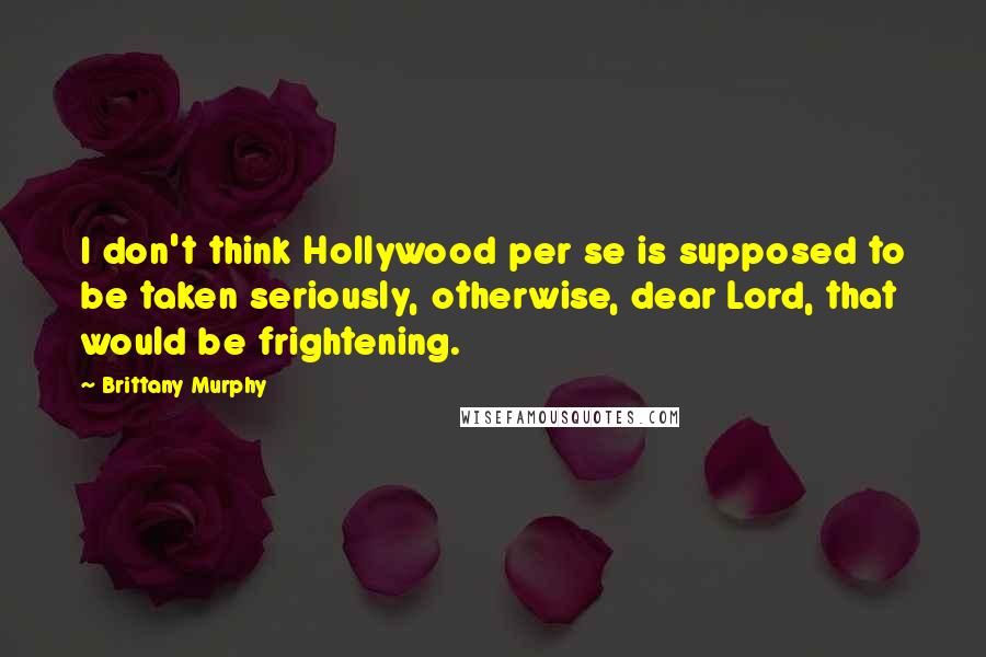 Brittany Murphy Quotes: I don't think Hollywood per se is supposed to be taken seriously, otherwise, dear Lord, that would be frightening.