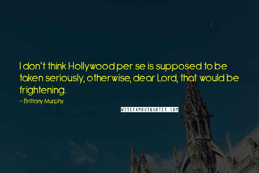 Brittany Murphy Quotes: I don't think Hollywood per se is supposed to be taken seriously, otherwise, dear Lord, that would be frightening.