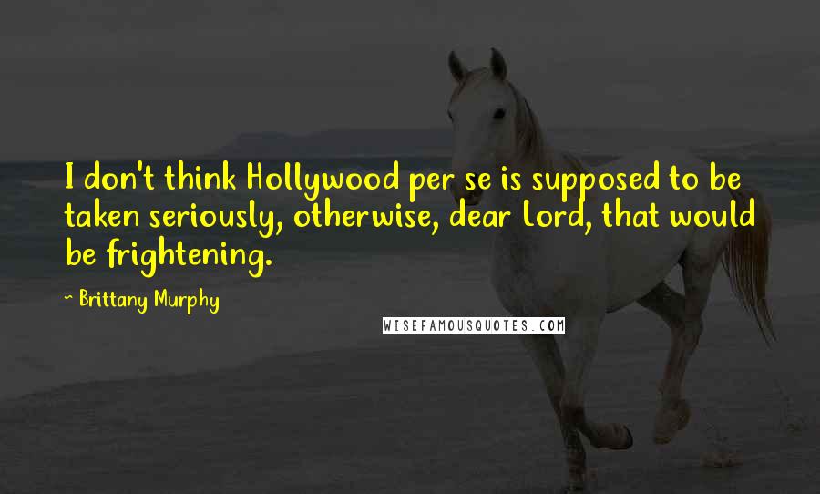 Brittany Murphy Quotes: I don't think Hollywood per se is supposed to be taken seriously, otherwise, dear Lord, that would be frightening.