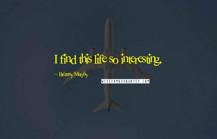 Brittany Murphy Quotes: I find this life so interesting.