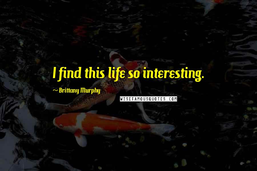 Brittany Murphy Quotes: I find this life so interesting.
