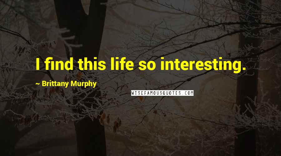 Brittany Murphy Quotes: I find this life so interesting.