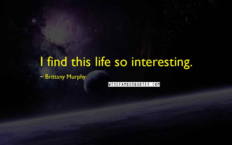Brittany Murphy Quotes: I find this life so interesting.