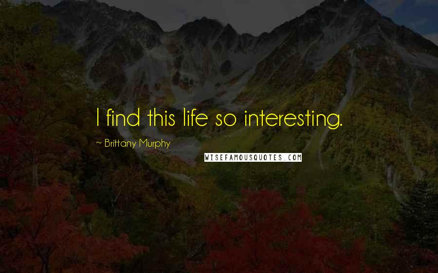 Brittany Murphy Quotes: I find this life so interesting.