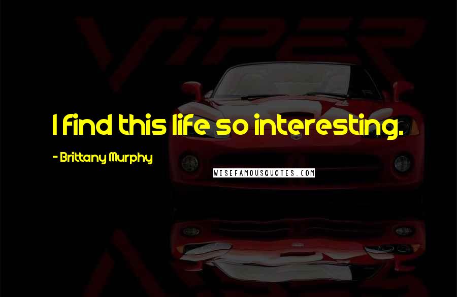 Brittany Murphy Quotes: I find this life so interesting.