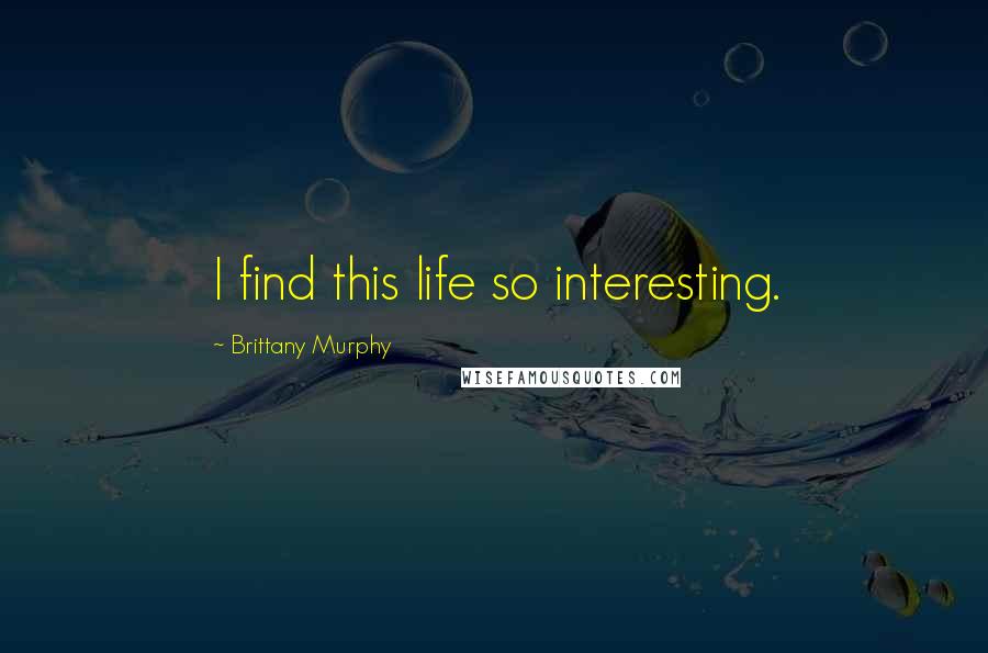 Brittany Murphy Quotes: I find this life so interesting.
