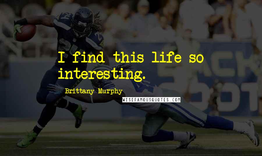 Brittany Murphy Quotes: I find this life so interesting.