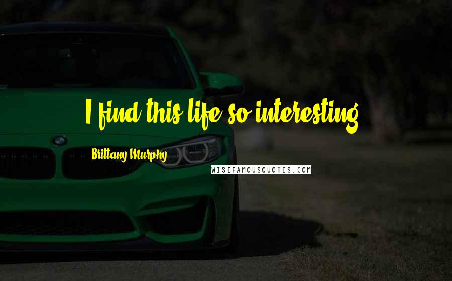Brittany Murphy Quotes: I find this life so interesting.
