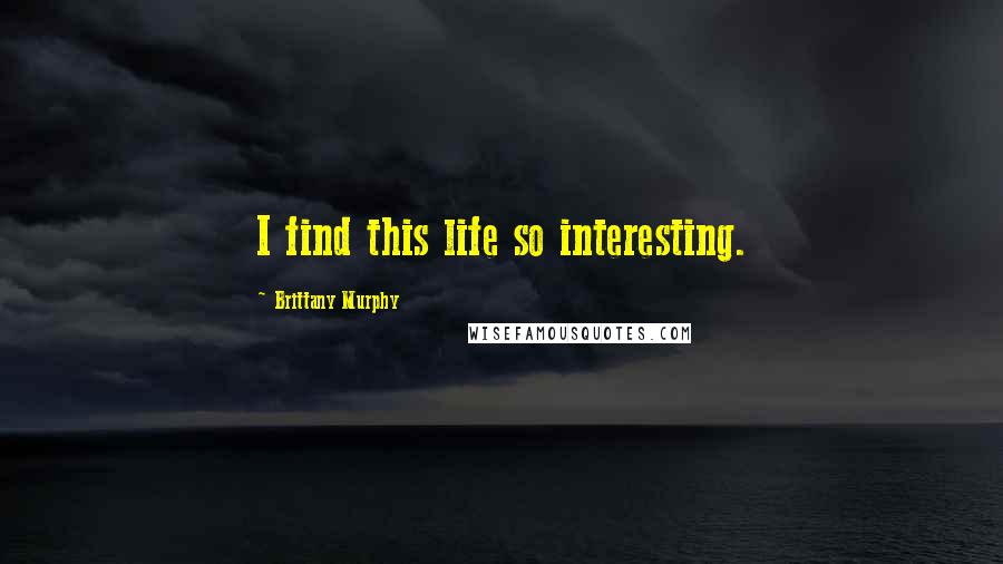 Brittany Murphy Quotes: I find this life so interesting.