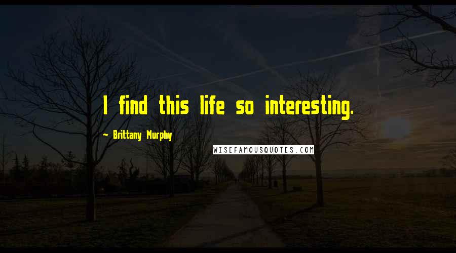 Brittany Murphy Quotes: I find this life so interesting.