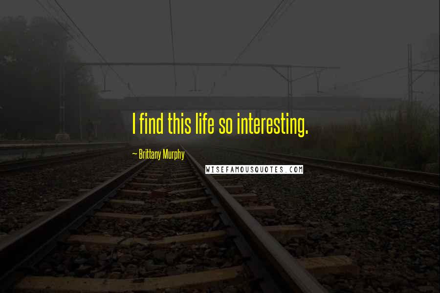 Brittany Murphy Quotes: I find this life so interesting.