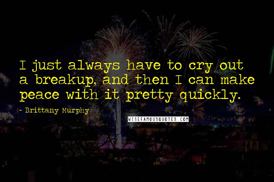 Brittany Murphy Quotes: I just always have to cry out a breakup, and then I can make peace with it pretty quickly.