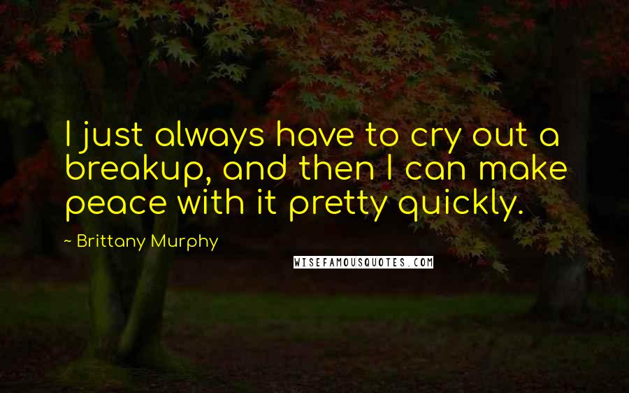 Brittany Murphy Quotes: I just always have to cry out a breakup, and then I can make peace with it pretty quickly.