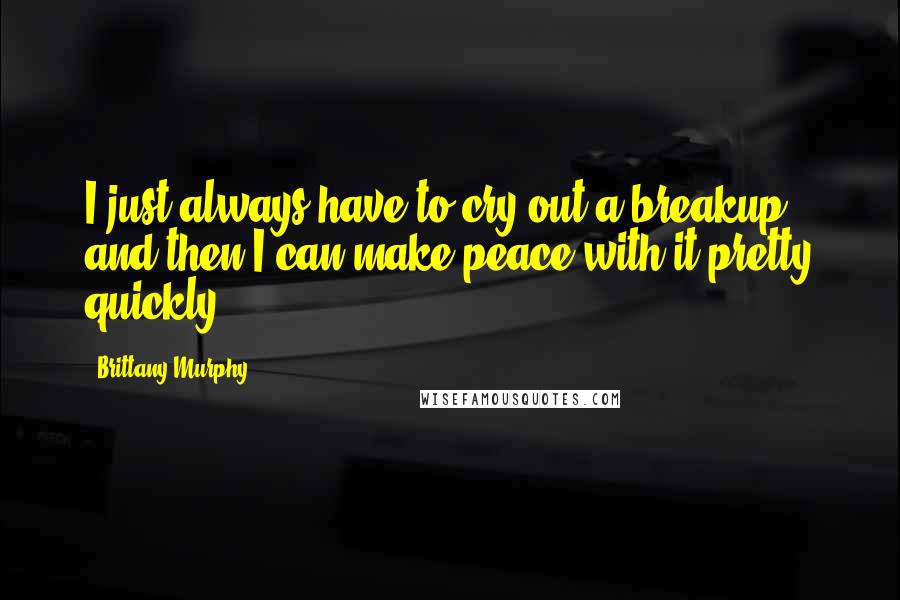 Brittany Murphy Quotes: I just always have to cry out a breakup, and then I can make peace with it pretty quickly.