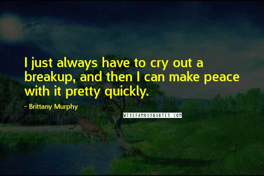 Brittany Murphy Quotes: I just always have to cry out a breakup, and then I can make peace with it pretty quickly.