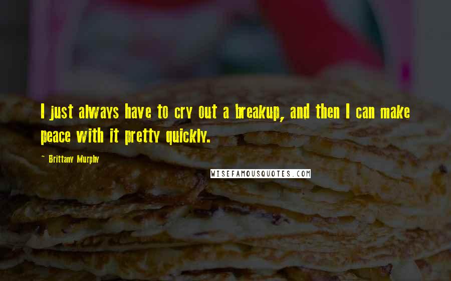 Brittany Murphy Quotes: I just always have to cry out a breakup, and then I can make peace with it pretty quickly.