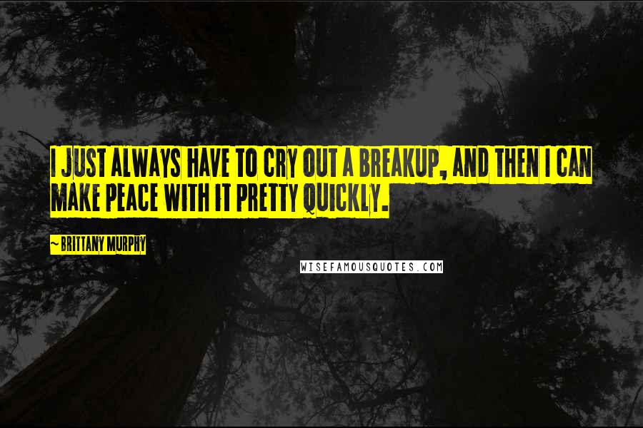 Brittany Murphy Quotes: I just always have to cry out a breakup, and then I can make peace with it pretty quickly.