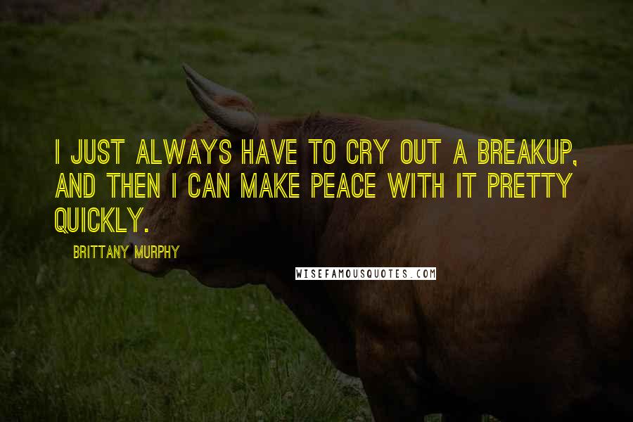 Brittany Murphy Quotes: I just always have to cry out a breakup, and then I can make peace with it pretty quickly.