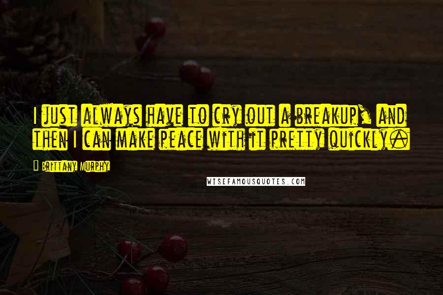 Brittany Murphy Quotes: I just always have to cry out a breakup, and then I can make peace with it pretty quickly.